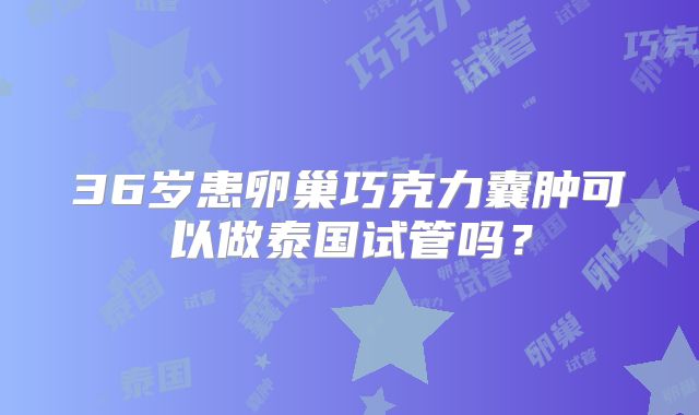 36岁患卵巢巧克力囊肿可以做泰国试管吗?