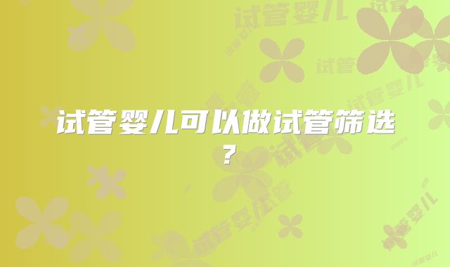 试管婴儿可以做试管筛选？