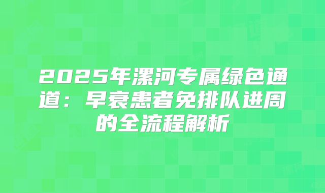 2025年漯河专属绿色通道：早衰患者免排队进周的全流程解析