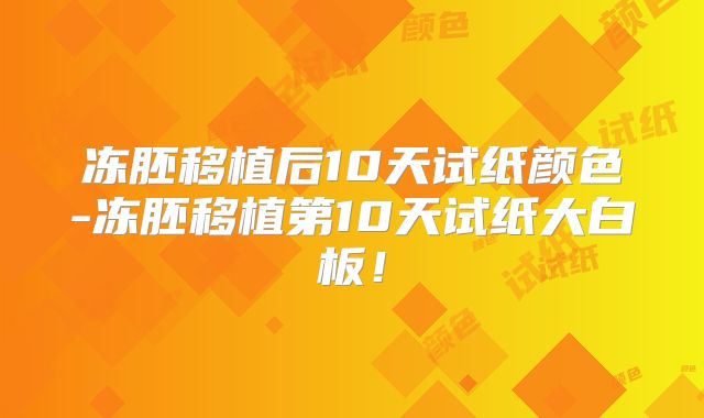 冻胚移植后10天试纸颜色-冻胚移植第10天试纸大白板！