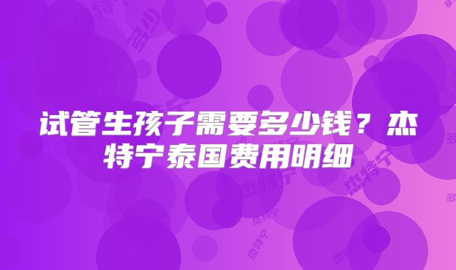 试管生孩子需要多少钱？杰特宁泰国费用明细