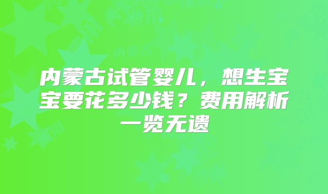 内蒙古试管婴儿，想生宝宝要花多少钱？费用解析一览无遗