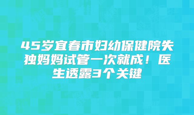 45岁宜春市妇幼保健院失独妈妈试管一次就成！医生透露3个关键