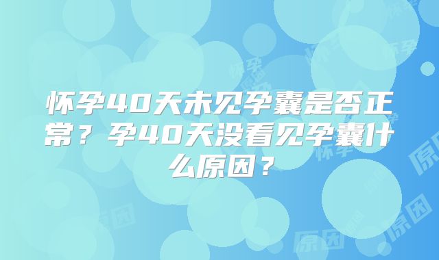 怀孕40天未见孕囊是否正常？孕40天没看见孕囊什么原因？