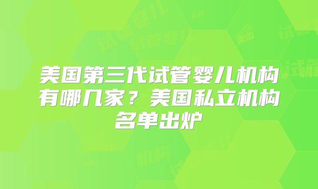 美国第三代试管婴儿机构有哪几家?美国私立机构名单出炉