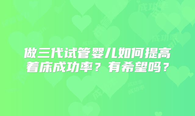 做三代试管婴儿如何提高着床成功率？有希望吗？