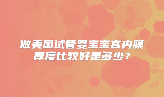 做美国试管婴宝宝宫内膜厚度比较好是多少？