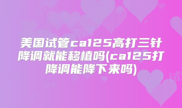 美国试管ca125高打三针降调就能移植吗(ca125打降调能降下来吗)