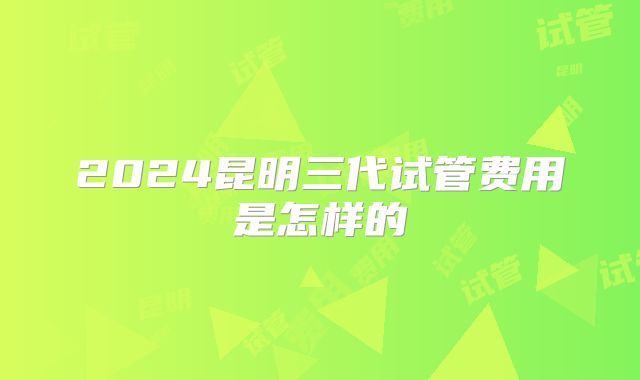 2024昆明三代试管费用是怎样的