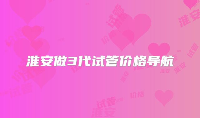 淮安做3代试管价格导航