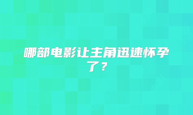 哪部电影让主角迅速怀孕了?