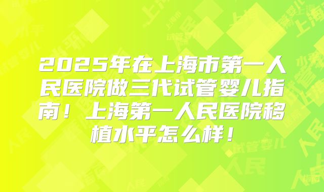 2025年在上海市第一人民医院做三代试管婴儿指南！上海第一人民医院移植水平怎么样！