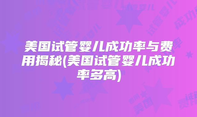 美国试管婴儿成功率与费用揭秘(美国试管婴儿成功率多高)