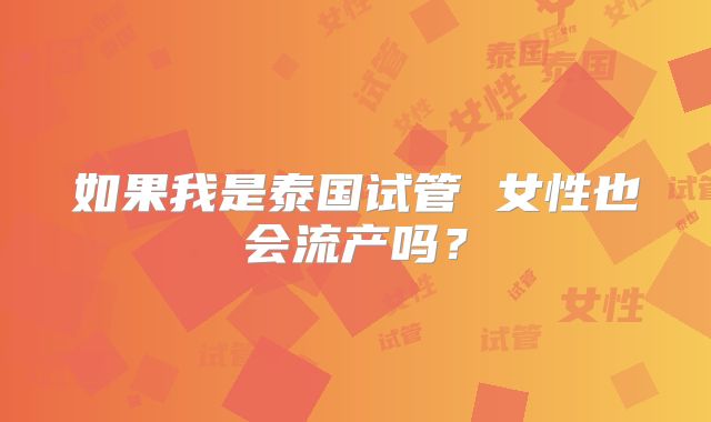 如果我是泰国试管 女性也会流产吗？