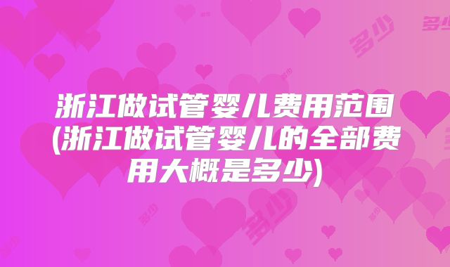 浙江做试管婴儿费用范围(浙江做试管婴儿的全部费用大概是多少)