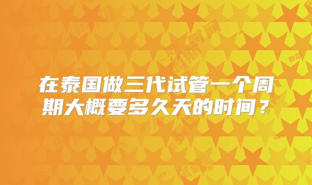 在泰国做三代试管一个周期大概要多久天的时间?