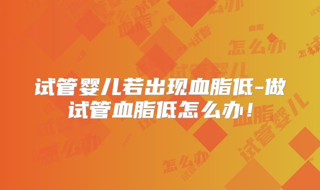 试管婴儿若出现血脂低-做试管血脂低怎么办！
