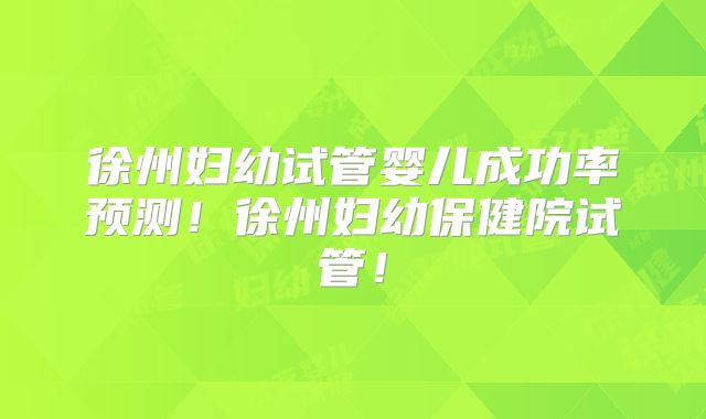 徐州妇幼试管婴儿成功率预测!徐州妇幼保健院试管!