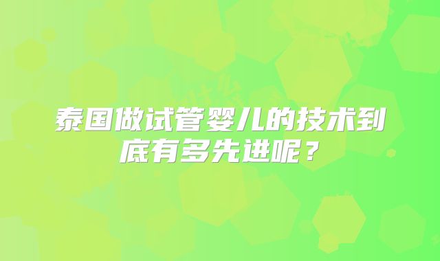 泰国做试管婴儿的技术到底有多先进呢？
