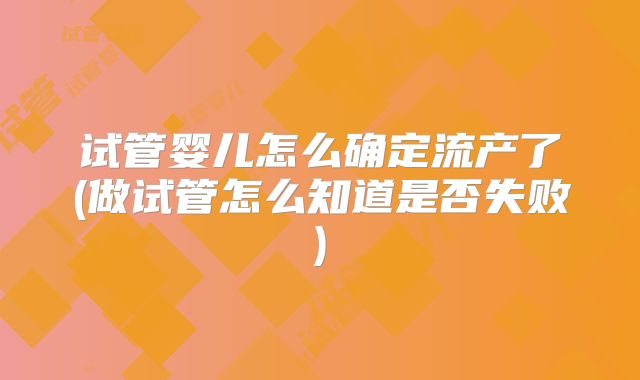 试管婴儿怎么确定流产了(做试管怎么知道是否失败)