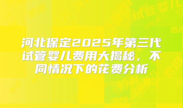 河北保定2025年第三代试管婴儿费用大揭秘，不同情况下的花费分析