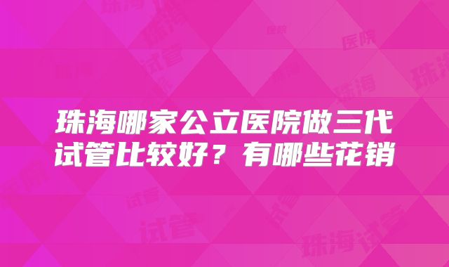 珠海哪家公立医院做三代试管比较好？有哪些花销
