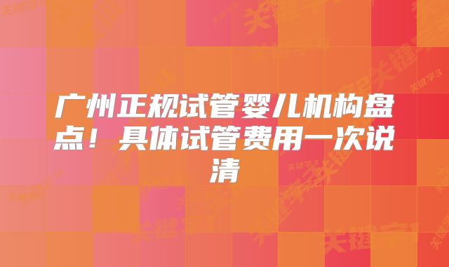 广州正规试管婴儿机构盘点！具体试管费用一次说清