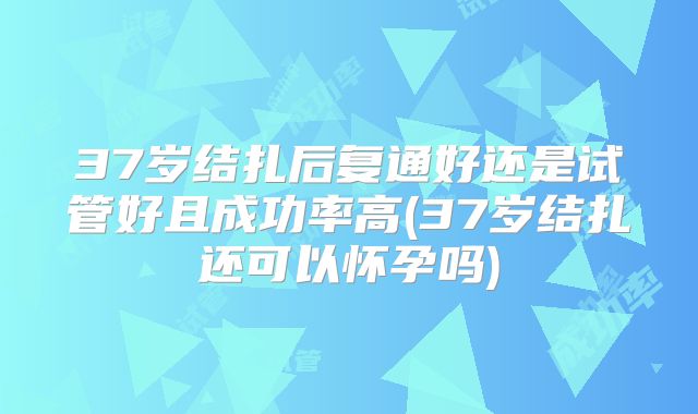 37岁结扎后复通好还是试管好且成功率高(37岁结扎还可以怀孕吗)