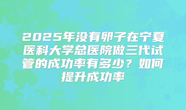 2025年没有卵子在宁夏医科大学总医院做三代试管的成功率有多少？如何提升成功率