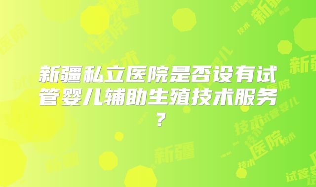 新疆私立医院是否设有试管婴儿辅助生殖技术服务？