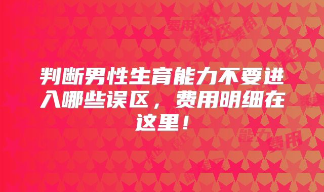 判断男性生育能力不要进入哪些误区，费用明细在这里！