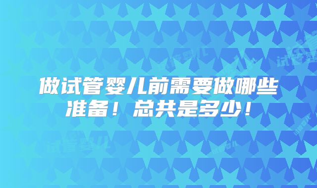 做试管婴儿前需要做哪些准备!总共是多少!