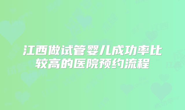 江西做试管婴儿成功率比较高的医院预约流程