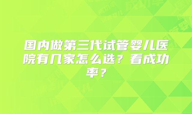 国内做第三代试管婴儿医院有几家怎么选？看成功率？