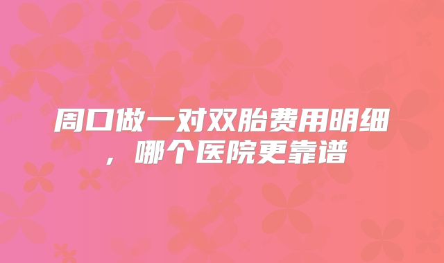 周口做一对双胎费用明细，哪个医院更靠谱