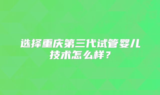 选择重庆第三代试管婴儿技术怎么样？