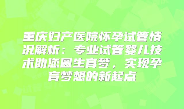 重庆妇产医院怀孕试管情况解析：专业试管婴儿技术助您圆生育梦，实现孕育梦想的新起点