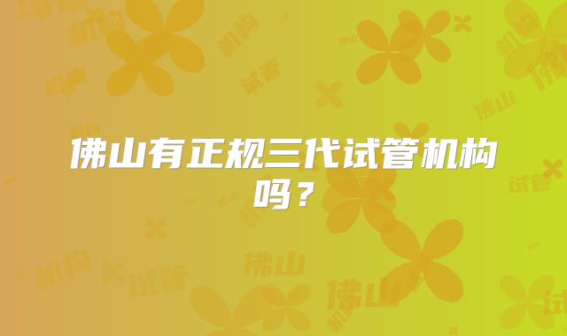 佛山有正规三代试管机构吗？