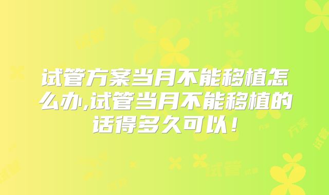 试管方案当月不能移植怎么办,试管当月不能移植的话得多久可以！