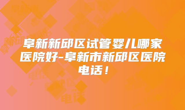 阜新新邱区试管婴儿哪家医院好-阜新市新邱区医院电话！