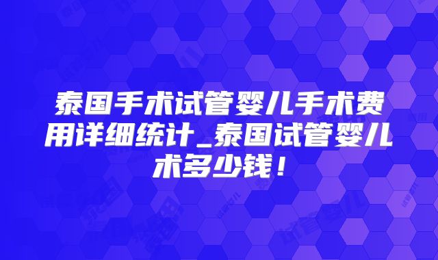 泰国手术试管婴儿手术费用详细统计_泰国试管婴儿术多少钱！