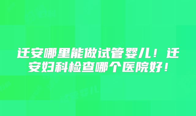 迁安哪里能做试管婴儿!迁安妇科检查哪个医院好!