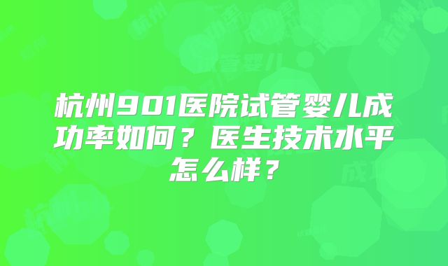 杭州901医院试管婴儿成功率如何？医生技术水平怎么样？
