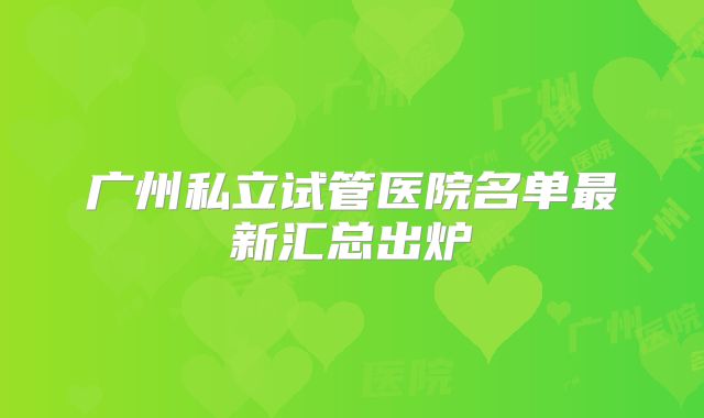 广州私立试管医院名单最新汇总出炉