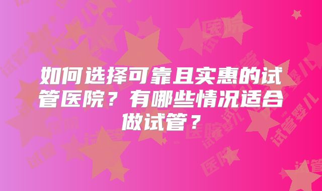 如何选择可靠且实惠的试管医院?有哪些情况适合做试管?