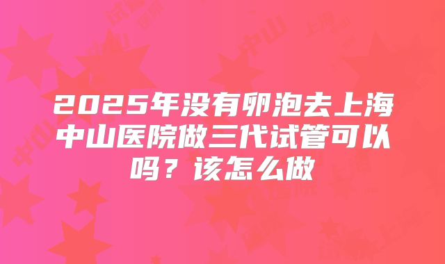 2025年没有卵泡去上海中山医院做三代试管可以吗?该怎么做