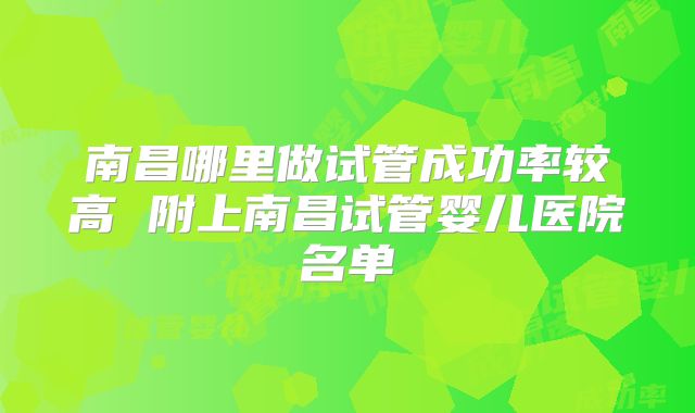 南昌哪里做试管成功率较高 附上南昌试管婴儿医院名单