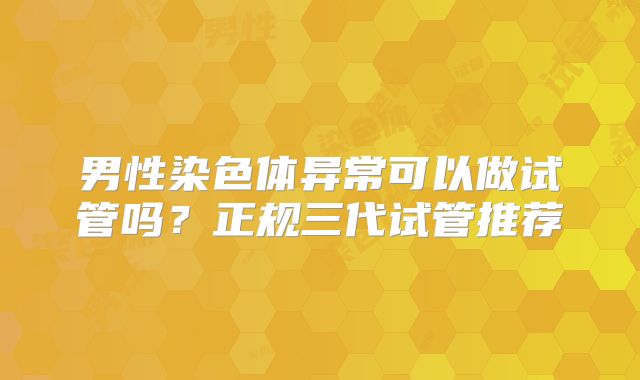 男性染色体异常可以做试管吗?正规三代试管推荐