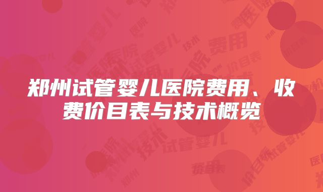 郑州试管婴儿医院费用、收费价目表与技术概览
