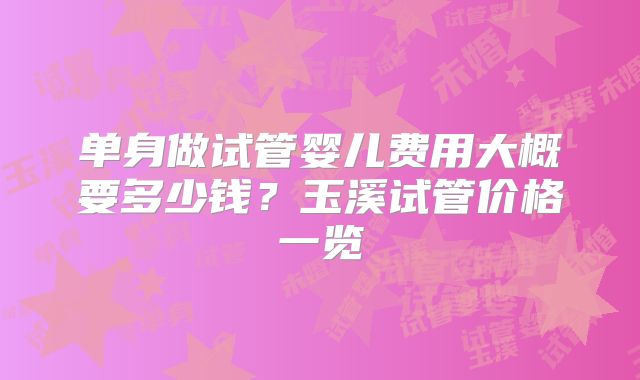 单身做试管婴儿费用大概要多少钱?玉溪试管价格一览